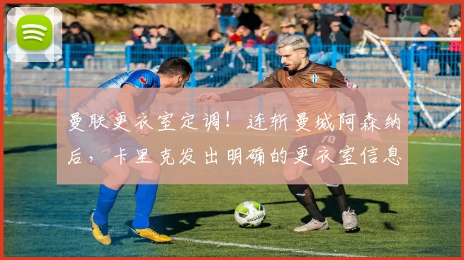 曼联更衣室定调！连斩曼城阿森纳后，卡里克发出明确的更衣室信息