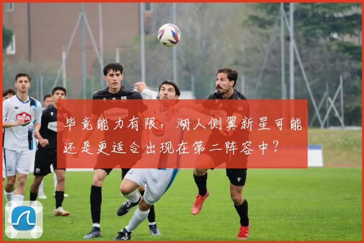 毕竟能力有限，湖人侧翼新星可能还是更适合出现在第二阵容中？