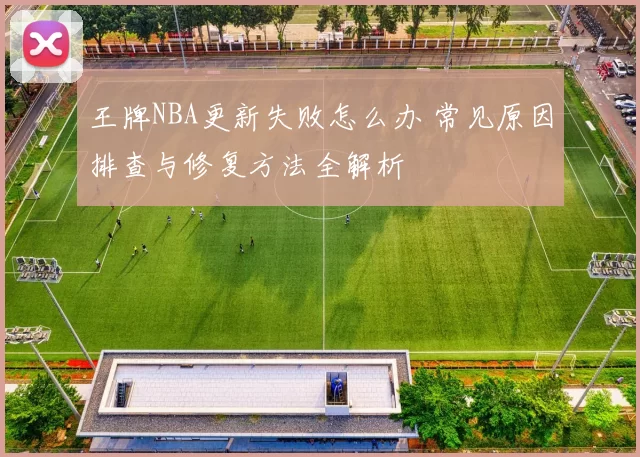 王牌NBA更新失败怎么办 常见原因排查与修复方法全解析