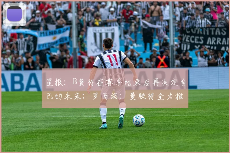 星报：B费将在赛季结束后再决定自己的未来；罗马诺：曼联将全力推进梅努的续约
