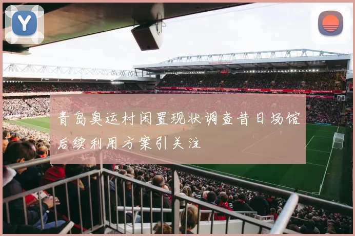 青岛奥运村闲置现状调查昔日场馆后续利用方案引关注