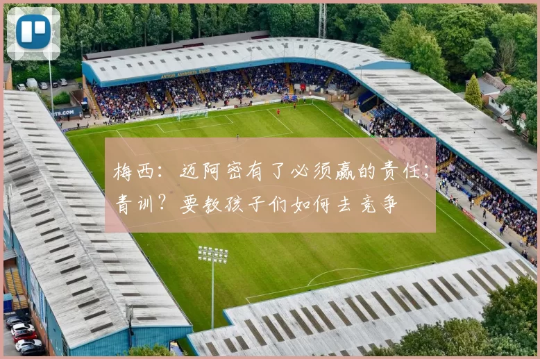 梅西：迈阿密有了必须赢的责任；青训？要教孩子们如何去竞争