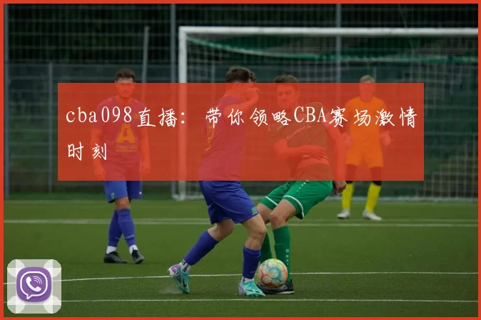 cba098直播:带你领略CBA赛场激情时刻