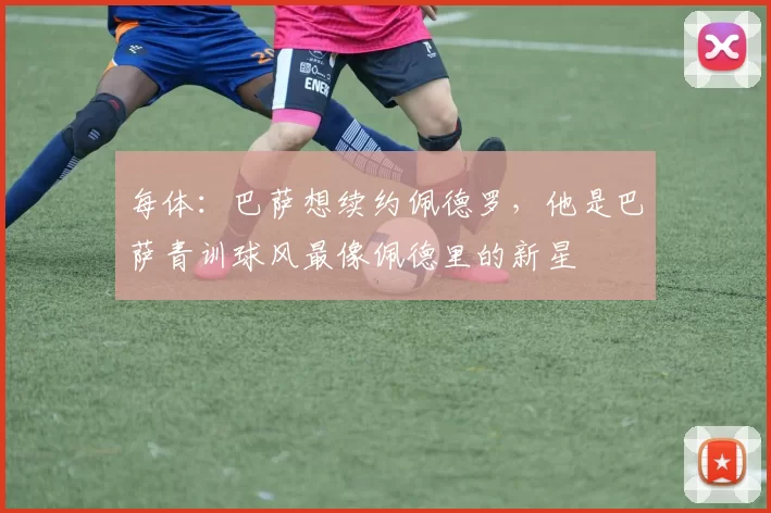 每体：巴萨想续约佩德罗，他是巴萨青训球风最像佩德里的新星