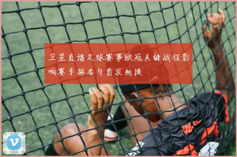 卫星直播足球赛事欧冠关键战程影响赛季排名与首发轮换