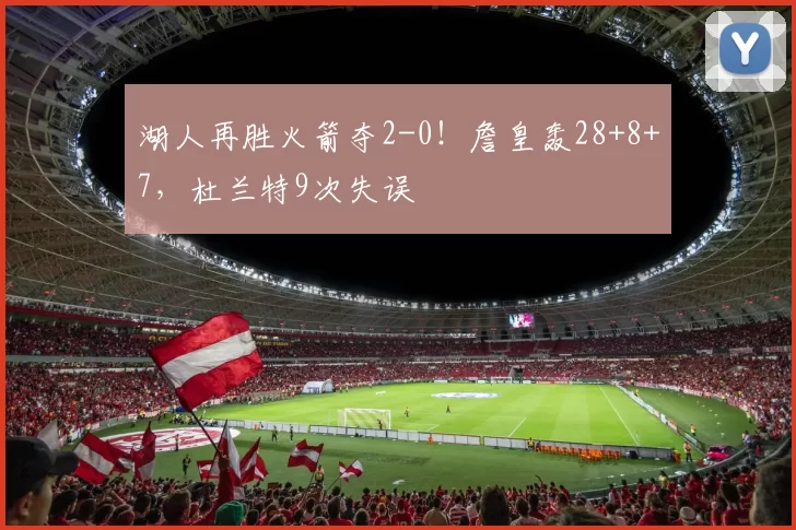 湖人再胜火箭夺2-0！詹皇轰28+8+7，杜兰特9次失误