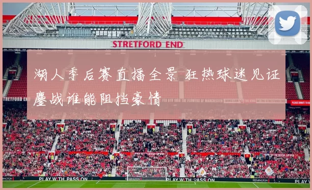 湖人季后赛直播全景 狂热球迷见证鏖战谁能阻挡豪情