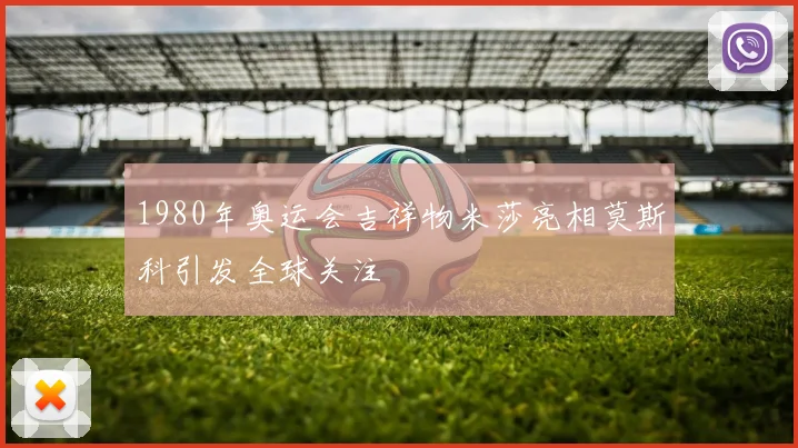 1980年奥运会吉祥物米莎亮相莫斯科引发全球关注