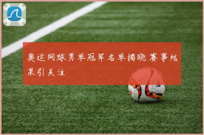 奥运网球男单冠军名单揭晓 赛事结果引关注