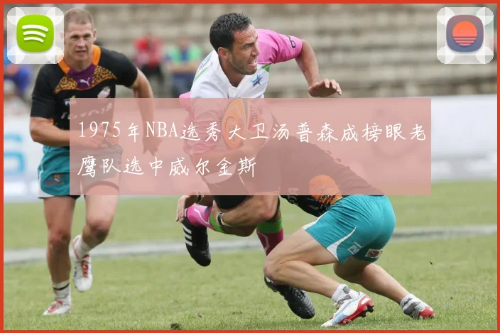 1975年NBA选秀大卫汤普森成榜眼老鹰队选中威尔金斯