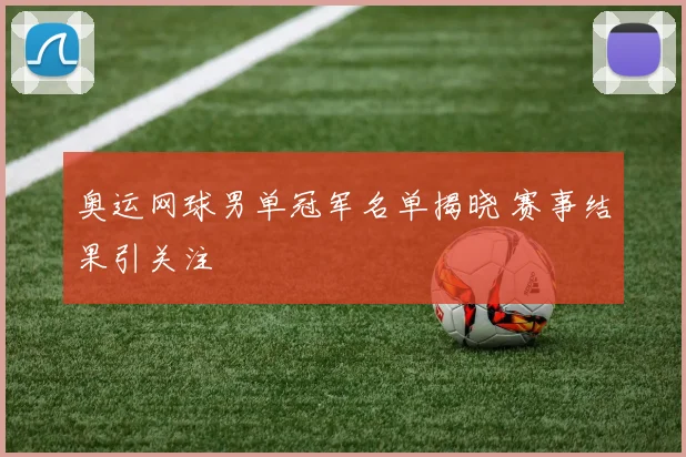 奥运网球男单冠军名单揭晓 赛事结果引关注