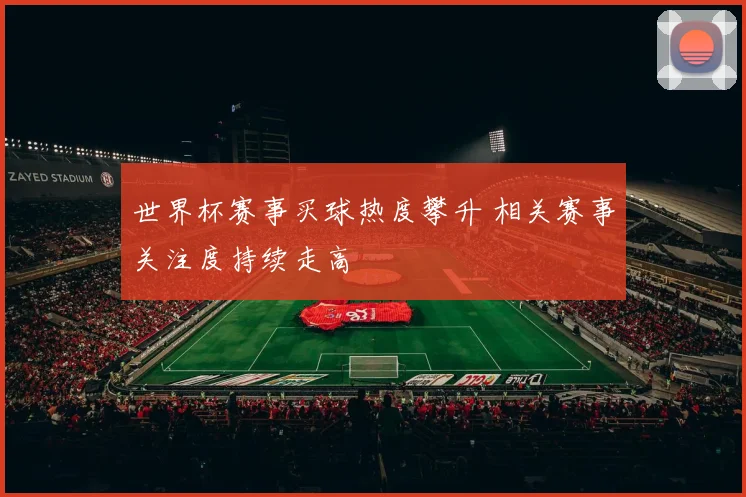 世界杯赛事买球热度攀升 相关赛事关注度持续走高
