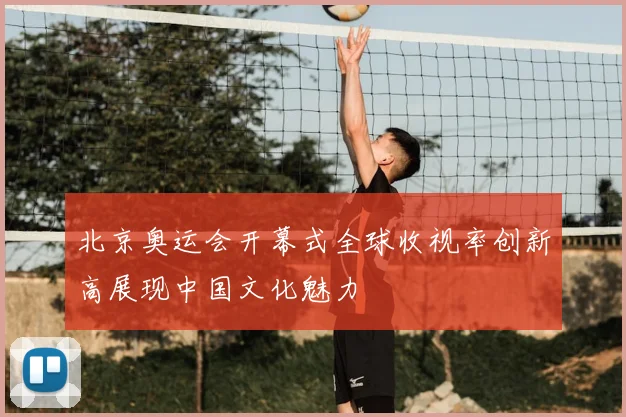 北京奥运会开幕式全球收视率创新高展现中国文化魅力