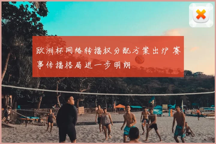 欧洲杯网络转播权分配方案出炉 赛事传播格局进一步明朗