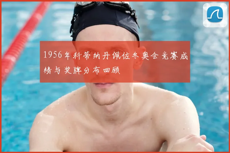 1956年科蒂纳丹佩佐冬奥会竞赛成绩与奖牌分布回顾
