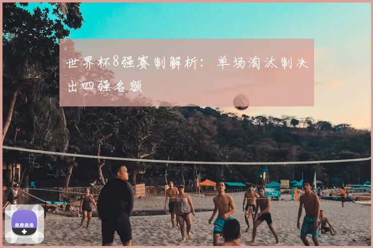 世界杯8强赛制解析:单场淘汰制决出四强名额